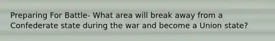 Preparing For Battle- What area will break away from a Confederate state during the war and become a Union state?