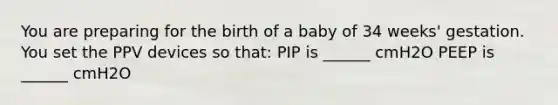 You are preparing for the birth of a baby of 34 weeks' gestation. You set the PPV devices so that: PIP is ______ cmH2O PEEP is ______ cmH2O