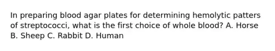 In preparing blood agar plates for determining hemolytic patters of streptococci, what is the first choice of whole blood? A. Horse B. Sheep C. Rabbit D. Human