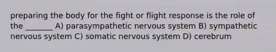 preparing the body for the fight or flight response is the role of the _______ A) parasympathetic nervous system B) sympathetic nervous system C) somatic nervous system D) cerebrum