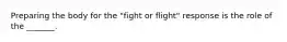 Preparing the body for the "fight or flight" response is the role of the _______.