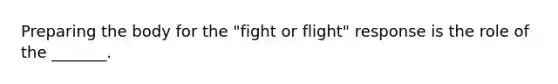 Preparing the body for the "fight or flight" response is the role of the _______.