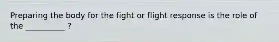 Preparing the body for the fight or flight response is the role of the __________ ?