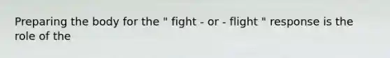 Preparing the body for the " fight - or - flight " response is the role of the