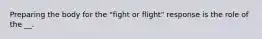 Preparing the body for the "fight or flight" response is the role of the __.