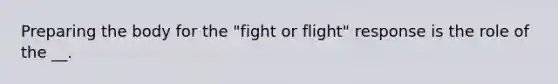 Preparing the body for the "fight or flight" response is the role of the __.