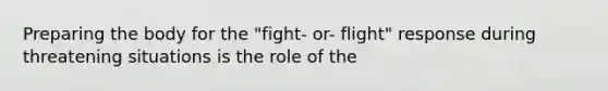 Preparing the body for the "fight- or- flight" response during threatening situations is the role of the