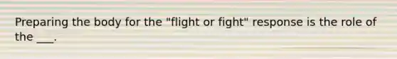 Preparing the body for the "flight or fight" response is the role of the ___.