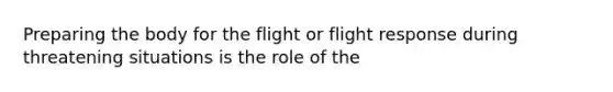 Preparing the body for the flight or flight response during threatening situations is the role of the