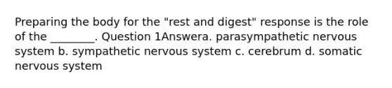 Preparing the body for the "rest and digest" response is the role of the ________. Question 1Answera. parasympathetic nervous system b. sympathetic nervous system c. cerebrum d. somatic nervous system