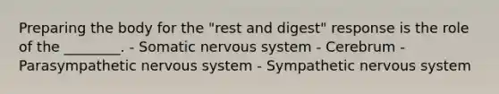 Preparing the body for the "rest and digest" response is the role of the ________. - Somatic nervous system - Cerebrum - Parasympathetic nervous system - Sympathetic nervous system