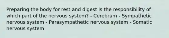 Preparing the body for rest and digest is the responsibility of which part of the nervous system? - Cerebrum - Sympathetic nervous system - Parasympathetic nervous system - Somatic nervous system