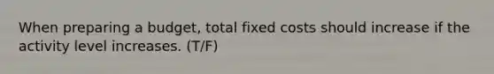 When preparing a budget, total fixed costs should increase if the activity level increases. (T/F)
