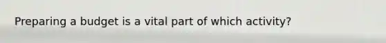 Preparing a budget is a vital part of which activity?