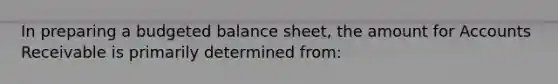 In preparing a budgeted balance sheet, the amount for Accounts Receivable is primarily determined from: