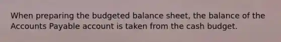 When preparing the budgeted balance​ sheet, the balance of the Accounts Payable account is taken from the cash budget.