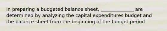 In preparing a <a href='https://www.questionai.com/knowledge/k1CLoCNQpt-budgeted-balance-sheet' class='anchor-knowledge'>budgeted balance sheet</a>, ______________ are determined by analyzing the <a href='https://www.questionai.com/knowledge/kKtWHhZ7f4-capital-expenditures-budget' class='anchor-knowledge'>capital expenditures budget</a> and the balance sheet from the beginning of the budget period