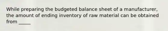 While preparing the <a href='https://www.questionai.com/knowledge/k1CLoCNQpt-budgeted-balance-sheet' class='anchor-knowledge'>budgeted balance sheet</a> of a manufacturer, the amount of ending inventory of raw material can be obtained from _____