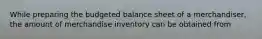 While preparing the budgeted balance sheet of a merchandiser, the amount of merchandise inventory can be obtained from