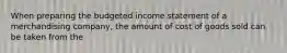 When preparing the budgeted income statement of a merchandising​ company, the amount of cost of goods sold can be taken from the