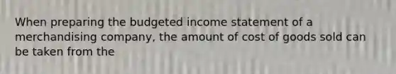 When preparing the budgeted income statement of a merchandising​ company, the amount of cost of goods sold can be taken from the