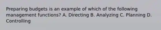 Preparing budgets is an example of which of the following management functions? A. Directing B. Analyzing C. Planning D. Controlling