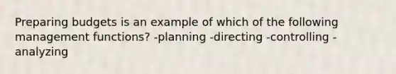 Preparing budgets is an example of which of the following management functions? -planning -directing -controlling -analyzing