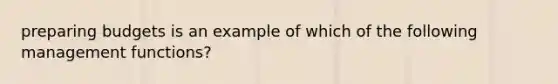 preparing budgets is an example of which of the following management functions?