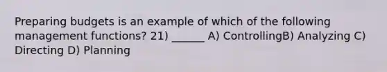 Preparing budgets is an example of which of the following management functions? 21) ______ A) ControllingB) Analyzing C) Directing D) Planning