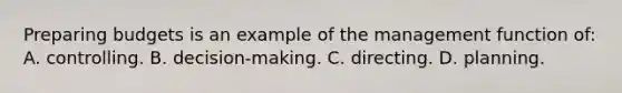 Preparing budgets is an example of the management function of: A. controlling. B. decision-making. C. directing. D. planning.