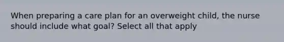 When preparing a care plan for an overweight child, the nurse should include what goal? Select all that apply