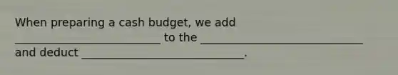 When preparing a <a href='https://www.questionai.com/knowledge/k5eyRVQLz3-cash-budget' class='anchor-knowledge'>cash budget</a>, we add __________________________ to the _____________________________ and deduct _____________________________.