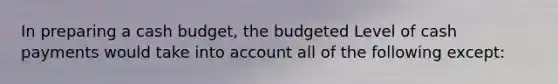 In preparing a cash budget, the budgeted Level of cash payments would take into account all of the following except: