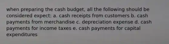 when preparing the cash budget, all the following should be considered expect: a. cash receipts from customers b. cash payments from merchandise c. depreciation expense d. cash payments for income taxes e. cash payments for capital expenditures