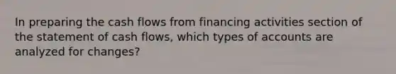 In preparing the cash flows from financing activities section of the statement of cash flows, which types of accounts are analyzed for changes?