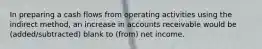 In preparing a cash flows from operating activities using the indirect method, an increase in accounts receivable would be (added/subtracted) blank to (from) net income.