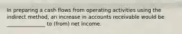 In preparing a cash flows from operating activities using the indirect method, an increase in accounts receivable would be _______________ to (from) net income.