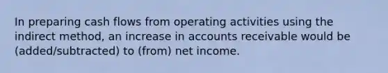 In preparing cash flows from operating activities using the indirect method, an increase in accounts receivable would be (added/subtracted) to (from) net income.