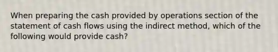 When preparing the cash provided by operations section of the statement of cash flows using the indirect​ method, which of the following would provide​ cash?