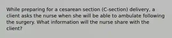 While preparing for a cesarean section (C-section) delivery, a client asks the nurse when she will be able to ambulate following the surgery. What information will the nurse share with the client?