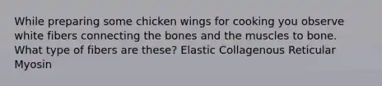 While preparing some chicken wings for cooking you observe white fibers connecting the bones and the muscles to bone. What type of fibers are these? Elastic Collagenous Reticular Myosin