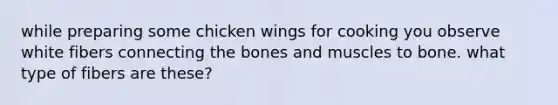 while preparing some chicken wings for cooking you observe white fibers connecting the bones and muscles to bone. what type of fibers are these?