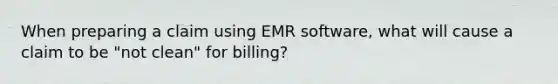 When preparing a claim using EMR software, what will cause a claim to be "not clean" for billing?