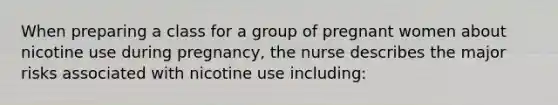 When preparing a class for a group of pregnant women about nicotine use during pregnancy, the nurse describes the major risks associated with nicotine use including: