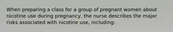 When preparing a class for a group of pregnant women about nicotine use during pregnancy, the nurse describes the major risks associated with nicotine use, including: