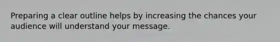 Preparing a clear outline helps by increasing the chances your audience will understand your message.