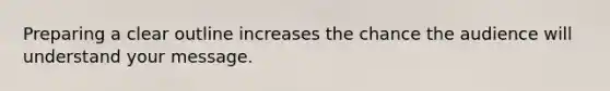 Preparing a clear outline increases the chance the audience will understand your message.
