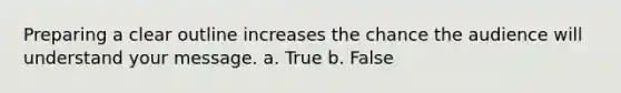 Preparing a clear outline increases the chance the audience will understand your message.​ a. True b. False