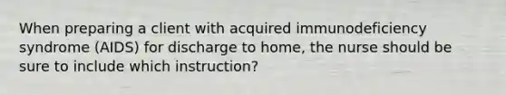 When preparing a client with acquired immunodeficiency syndrome (AIDS) for discharge to home, the nurse should be sure to include which instruction?