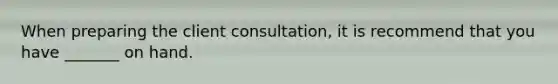 When preparing the client consultation, it is recommend that you have _______ on hand.